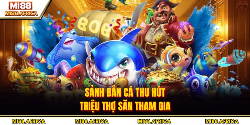 Sảnh bắn cá thu hút triệu thợ săn tham gia
